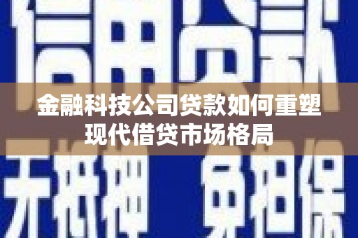 通化金融科技公司贷款如何重塑现代借贷市场格局