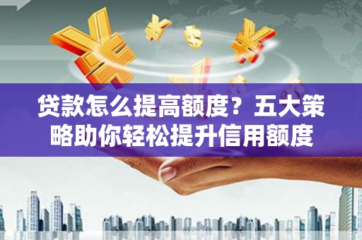 通化贷款怎么提高额度？五大策略助你轻松提升信用额度