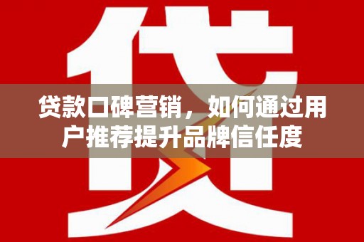 通化贷款口碑营销，如何通过用户推荐提升品牌信任度