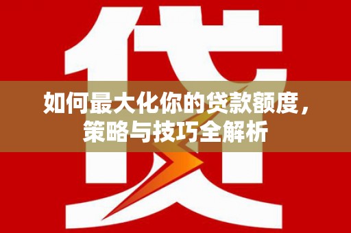 通化如何最大化你的贷款额度，策略与技巧全解析