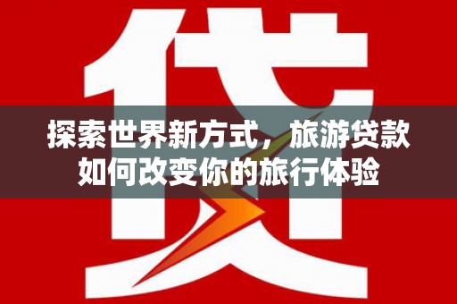 通化探索世界新方式，旅游贷款如何改变你的旅行体验