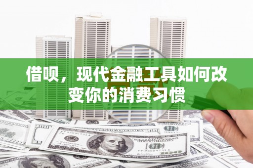 通化借呗，现代金融工具如何改变你的消费习惯