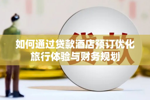 通化如何通过贷款酒店预订优化旅行体验与财务规划