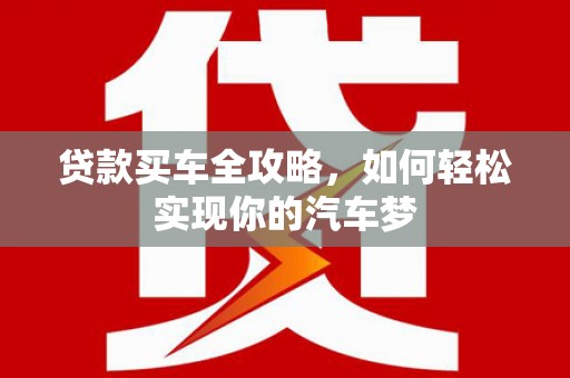 通化贷款买车全攻略，如何轻松实现你的汽车梦