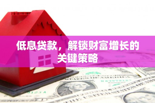 通化低息贷款，解锁财富增长的关键策略
