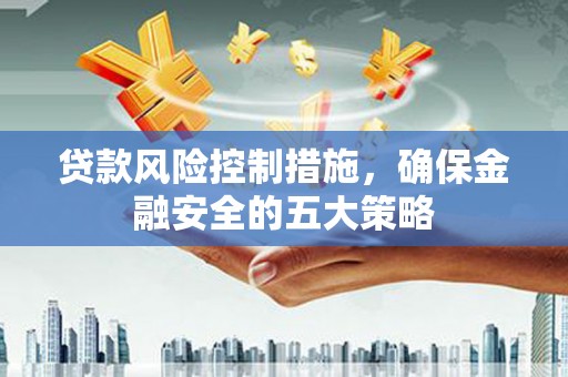 通化贷款风险控制措施，确保金融安全的五大策略