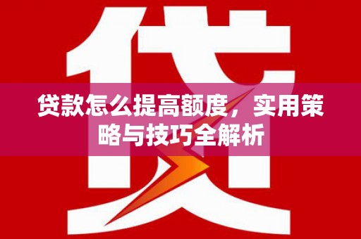 通化贷款怎么提高额度，实用策略与技巧全解析