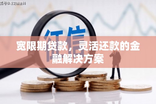 通化宽限期贷款，灵活还款的金融解决方案