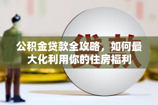 通化公积金贷款全攻略，如何最大化利用你的住房福利