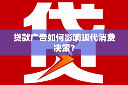 通化贷款广告如何影响现代消费决策？