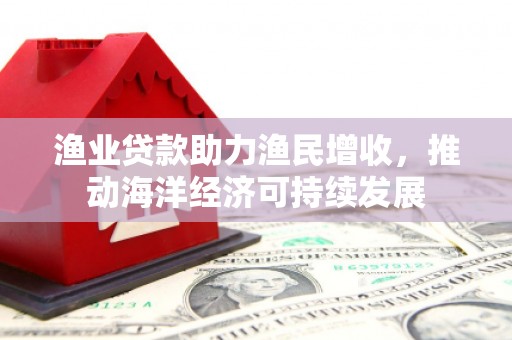 通化渔业贷款助力渔民增收，推动海洋经济可持续发展