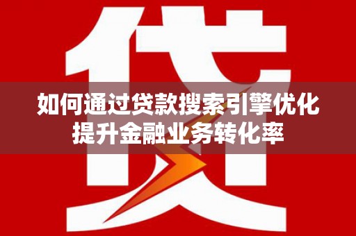 通化如何通过贷款搜索引擎优化提升金融业务转化率