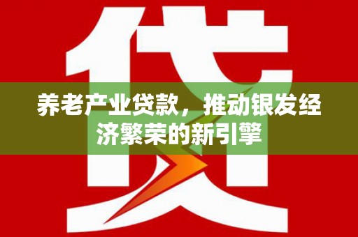 通化养老产业贷款，推动银发经济繁荣的新引擎
