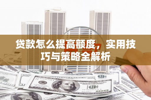 通化贷款怎么提高额度，实用技巧与策略全解析