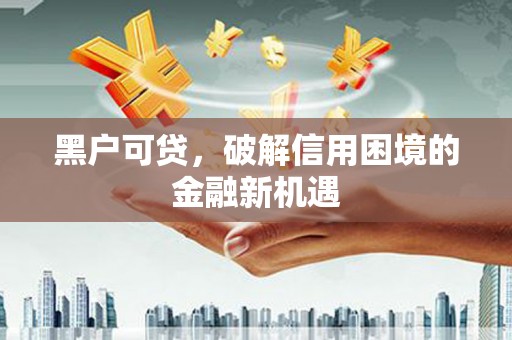通化黑户可贷，破解信用困境的金融新机遇