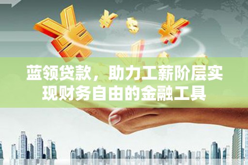 通化蓝领贷款，助力工薪阶层实现财务自由的金融工具