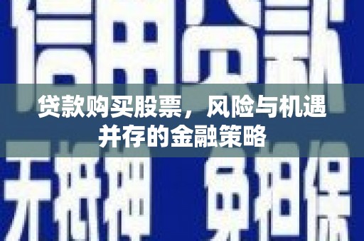 通化贷款购买股票，风险与机遇并存的金融策略