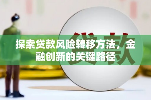 通化探索贷款风险转移方法，金融创新的关键路径